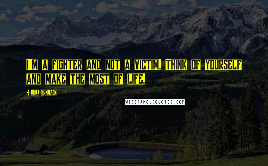 Jill Ireland Quotes: I'm a fighter and not a victim. Think of yourself and make the most of life.