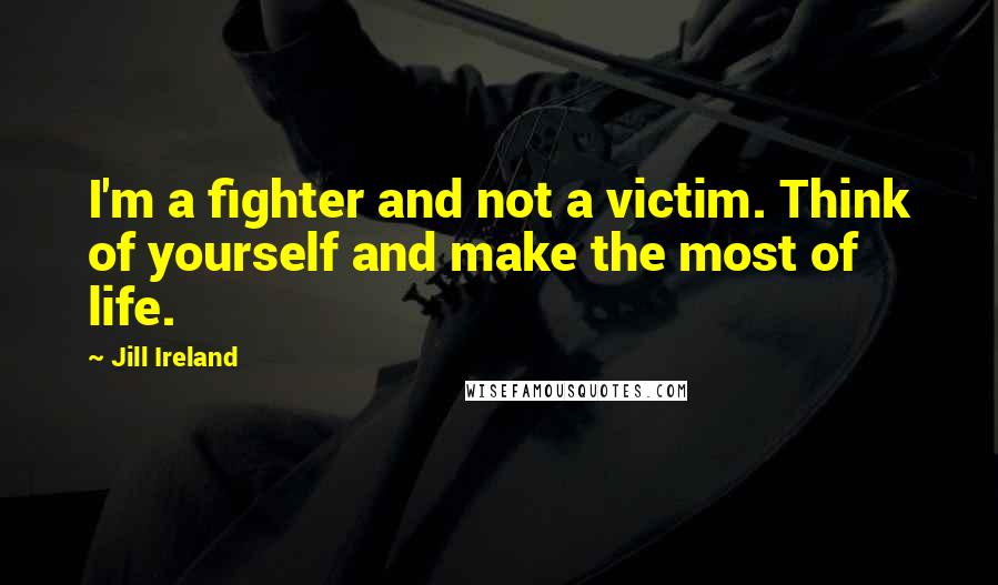 Jill Ireland Quotes: I'm a fighter and not a victim. Think of yourself and make the most of life.