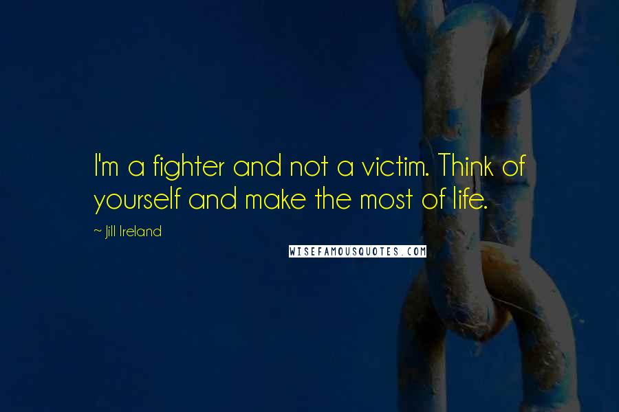 Jill Ireland Quotes: I'm a fighter and not a victim. Think of yourself and make the most of life.