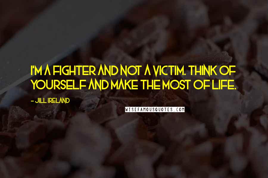 Jill Ireland Quotes: I'm a fighter and not a victim. Think of yourself and make the most of life.