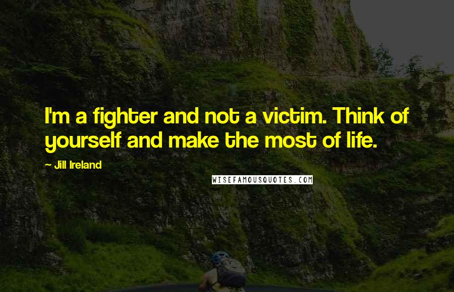 Jill Ireland Quotes: I'm a fighter and not a victim. Think of yourself and make the most of life.