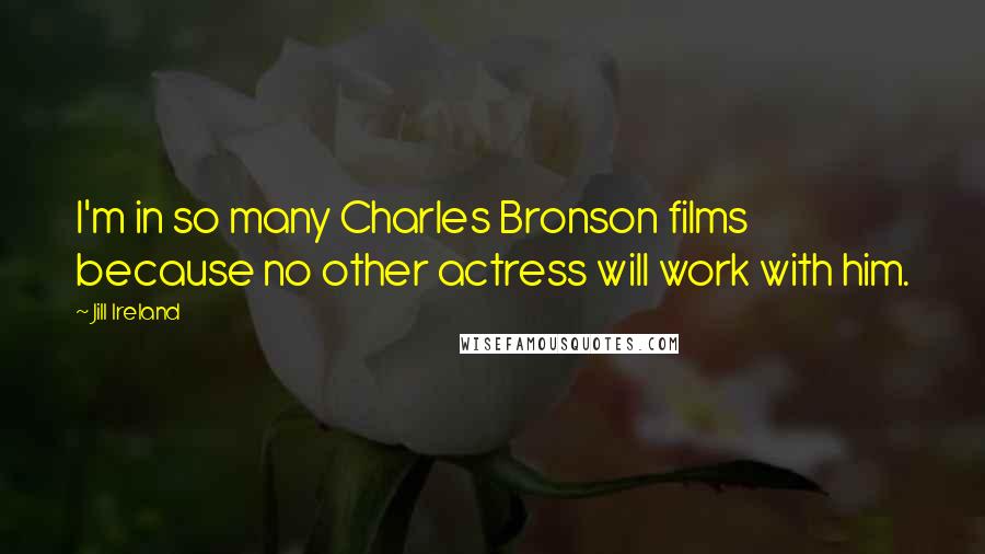 Jill Ireland Quotes: I'm in so many Charles Bronson films because no other actress will work with him.