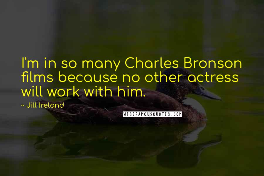 Jill Ireland Quotes: I'm in so many Charles Bronson films because no other actress will work with him.