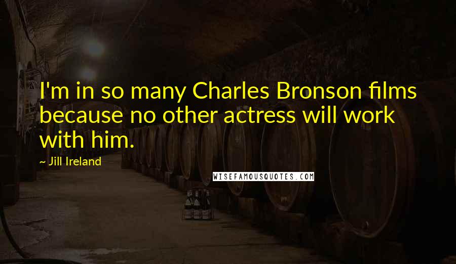 Jill Ireland Quotes: I'm in so many Charles Bronson films because no other actress will work with him.