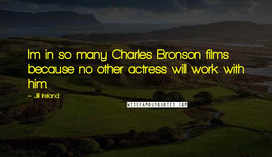 Jill Ireland Quotes: I'm in so many Charles Bronson films because no other actress will work with him.