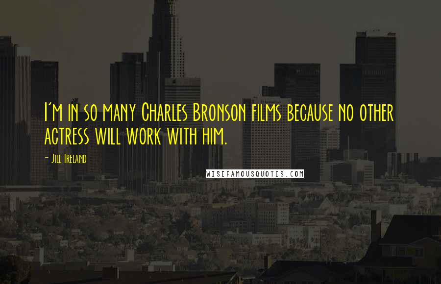 Jill Ireland Quotes: I'm in so many Charles Bronson films because no other actress will work with him.