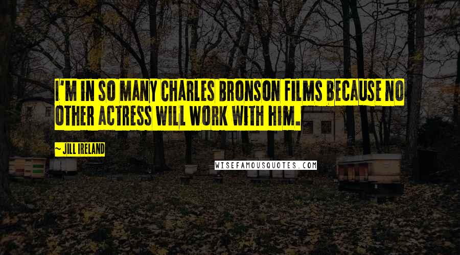Jill Ireland Quotes: I'm in so many Charles Bronson films because no other actress will work with him.