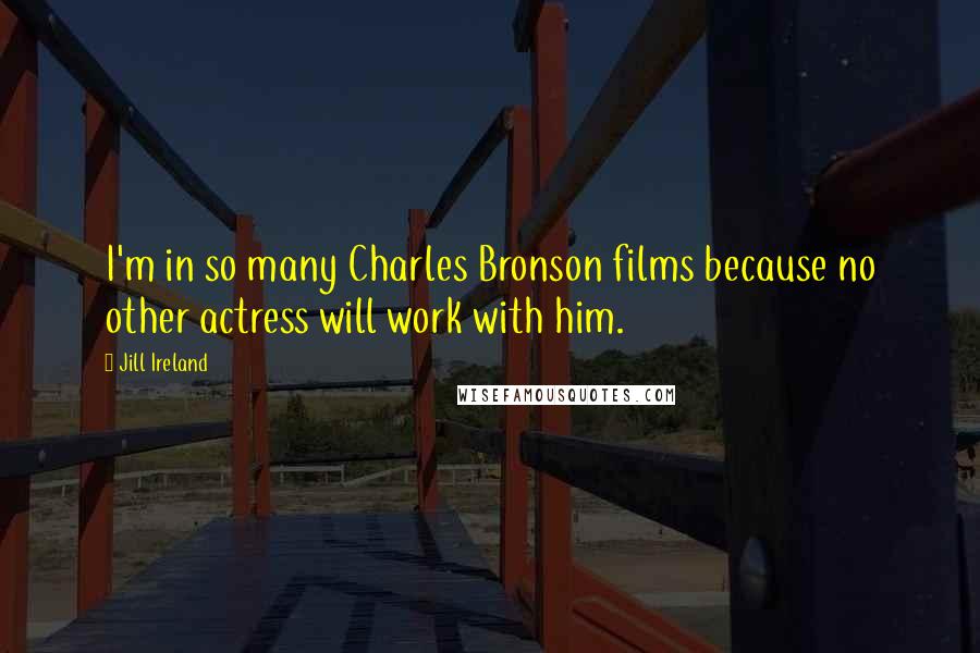 Jill Ireland Quotes: I'm in so many Charles Bronson films because no other actress will work with him.