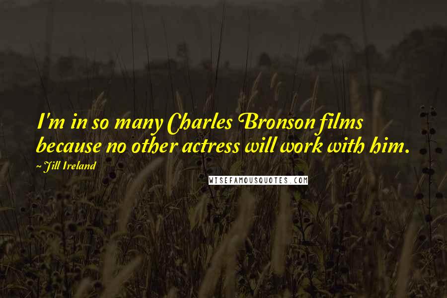 Jill Ireland Quotes: I'm in so many Charles Bronson films because no other actress will work with him.