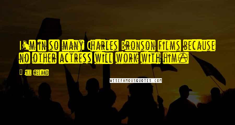 Jill Ireland Quotes: I'm in so many Charles Bronson films because no other actress will work with him.
