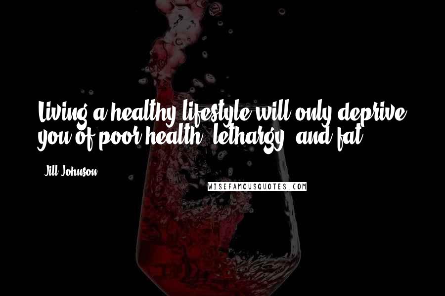 Jill Johnson Quotes: Living a healthy lifestyle will only deprive you of poor health, lethargy, and fat.