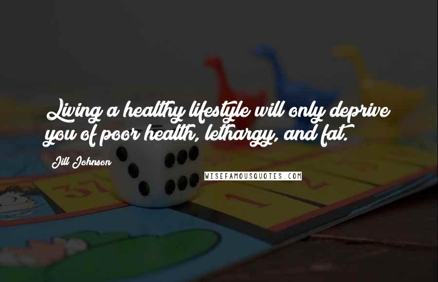 Jill Johnson Quotes: Living a healthy lifestyle will only deprive you of poor health, lethargy, and fat.