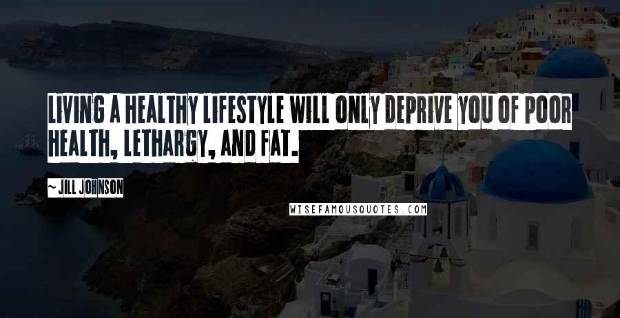 Jill Johnson Quotes: Living a healthy lifestyle will only deprive you of poor health, lethargy, and fat.