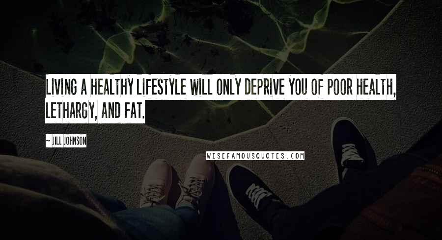 Jill Johnson Quotes: Living a healthy lifestyle will only deprive you of poor health, lethargy, and fat.