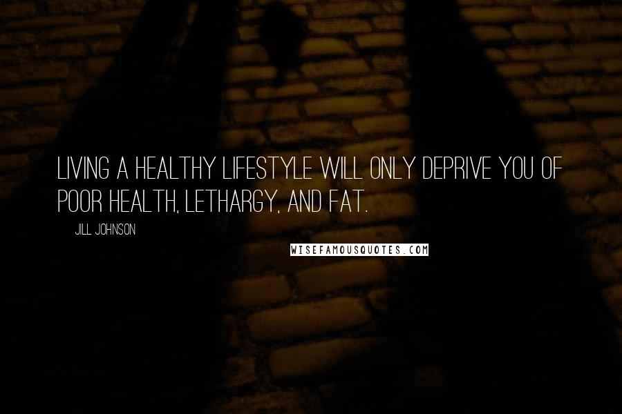 Jill Johnson Quotes: Living a healthy lifestyle will only deprive you of poor health, lethargy, and fat.