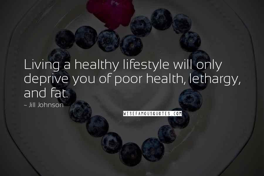 Jill Johnson Quotes: Living a healthy lifestyle will only deprive you of poor health, lethargy, and fat.