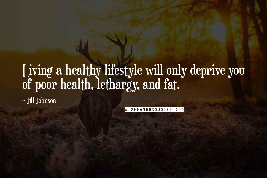 Jill Johnson Quotes: Living a healthy lifestyle will only deprive you of poor health, lethargy, and fat.