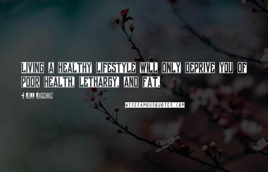 Jill Johnson Quotes: Living a healthy lifestyle will only deprive you of poor health, lethargy, and fat.