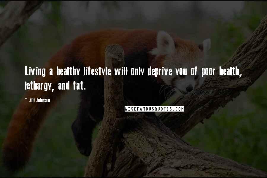 Jill Johnson Quotes: Living a healthy lifestyle will only deprive you of poor health, lethargy, and fat.