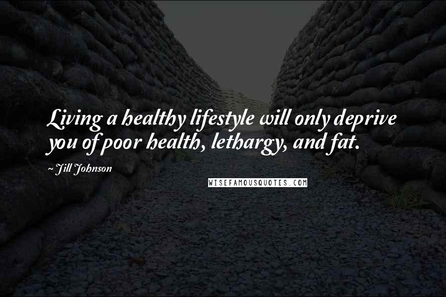 Jill Johnson Quotes: Living a healthy lifestyle will only deprive you of poor health, lethargy, and fat.