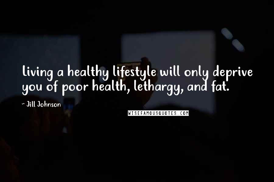 Jill Johnson Quotes: Living a healthy lifestyle will only deprive you of poor health, lethargy, and fat.