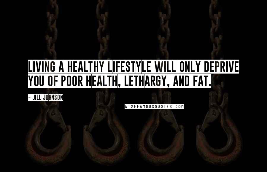 Jill Johnson Quotes: Living a healthy lifestyle will only deprive you of poor health, lethargy, and fat.