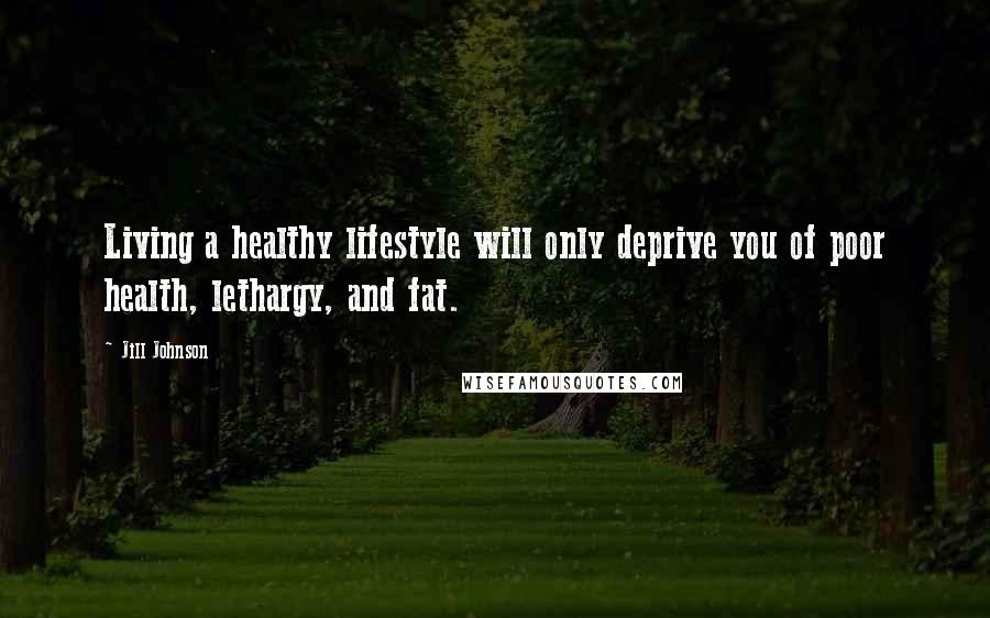 Jill Johnson Quotes: Living a healthy lifestyle will only deprive you of poor health, lethargy, and fat.