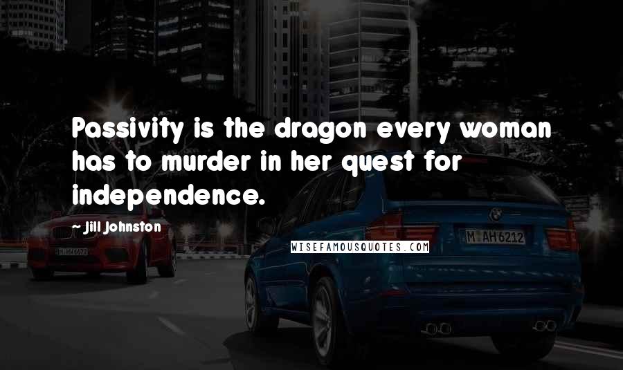 Jill Johnston Quotes: Passivity is the dragon every woman has to murder in her quest for independence.