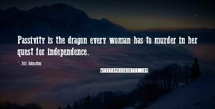 Jill Johnston Quotes: Passivity is the dragon every woman has to murder in her quest for independence.