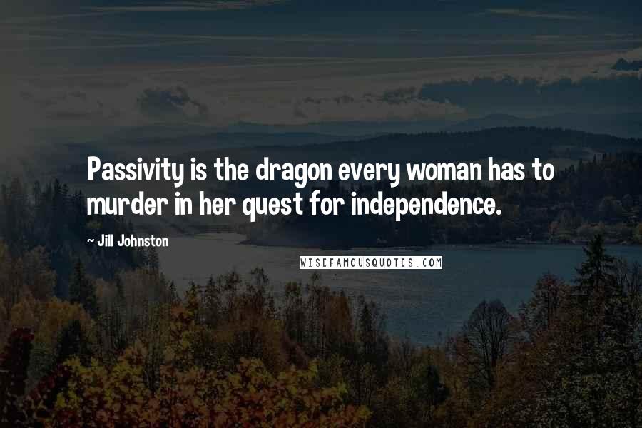Jill Johnston Quotes: Passivity is the dragon every woman has to murder in her quest for independence.