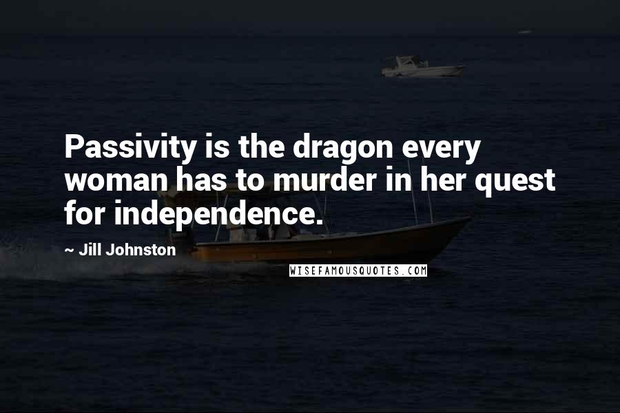 Jill Johnston Quotes: Passivity is the dragon every woman has to murder in her quest for independence.