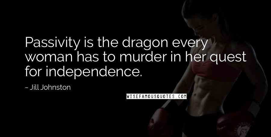 Jill Johnston Quotes: Passivity is the dragon every woman has to murder in her quest for independence.