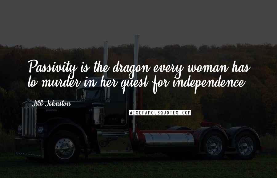 Jill Johnston Quotes: Passivity is the dragon every woman has to murder in her quest for independence.