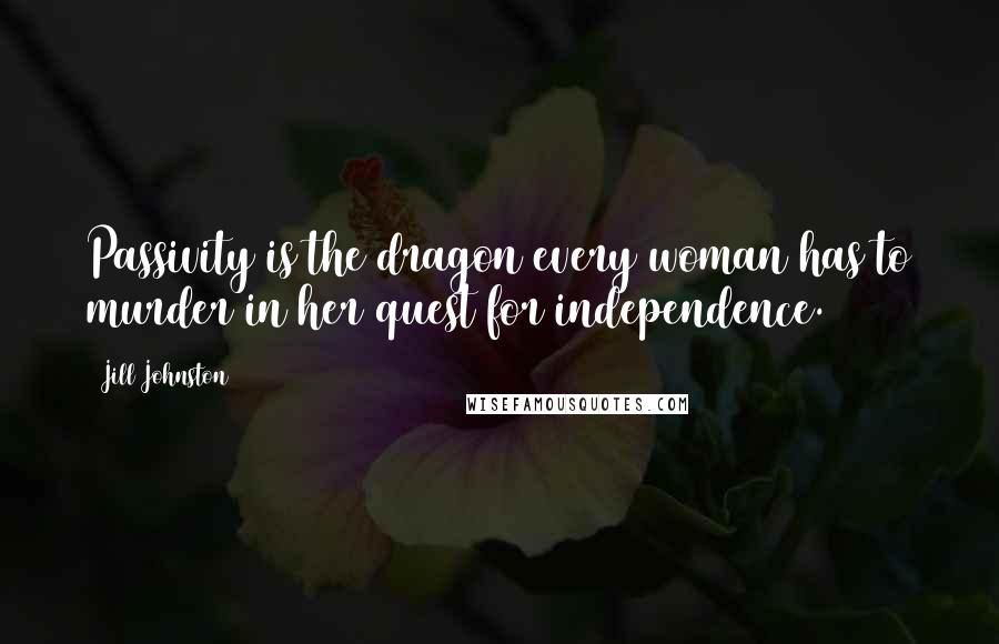 Jill Johnston Quotes: Passivity is the dragon every woman has to murder in her quest for independence.