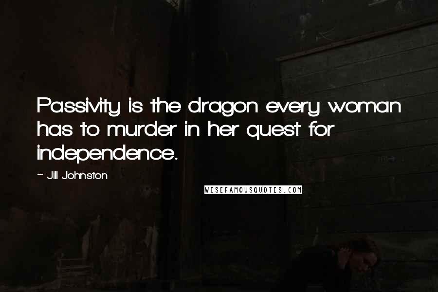 Jill Johnston Quotes: Passivity is the dragon every woman has to murder in her quest for independence.