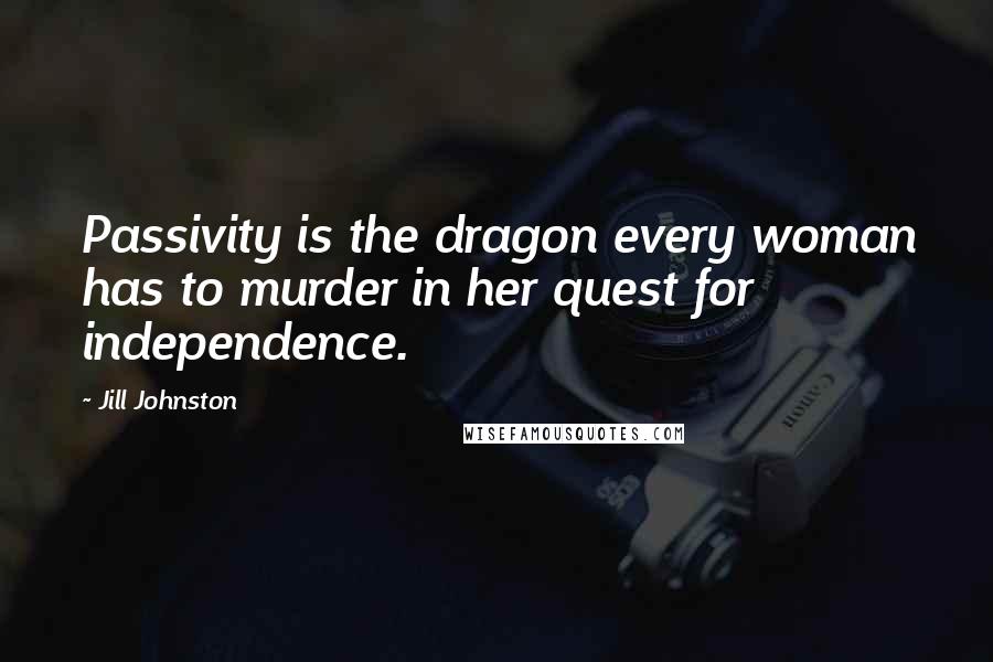 Jill Johnston Quotes: Passivity is the dragon every woman has to murder in her quest for independence.