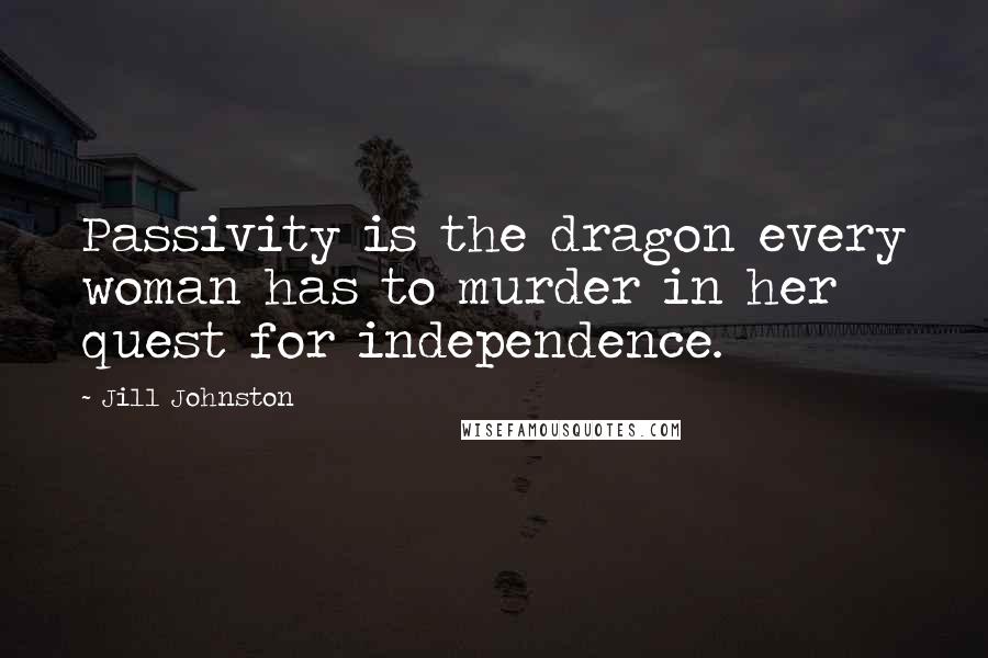 Jill Johnston Quotes: Passivity is the dragon every woman has to murder in her quest for independence.