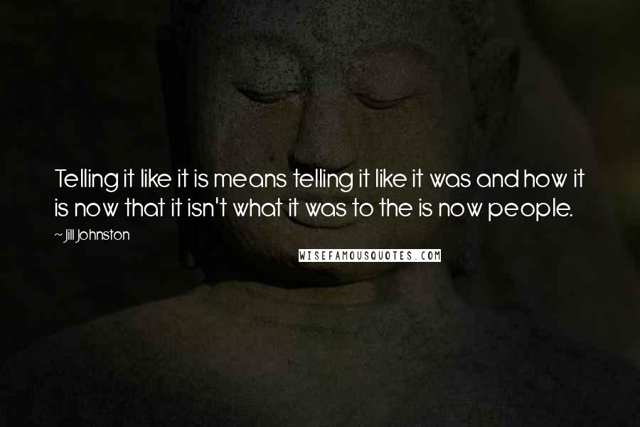 Jill Johnston Quotes: Telling it like it is means telling it like it was and how it is now that it isn't what it was to the is now people.