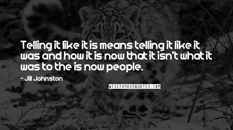 Jill Johnston Quotes: Telling it like it is means telling it like it was and how it is now that it isn't what it was to the is now people.