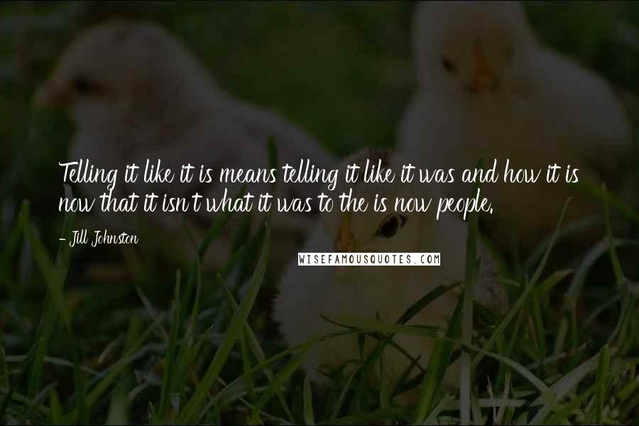 Jill Johnston Quotes: Telling it like it is means telling it like it was and how it is now that it isn't what it was to the is now people.