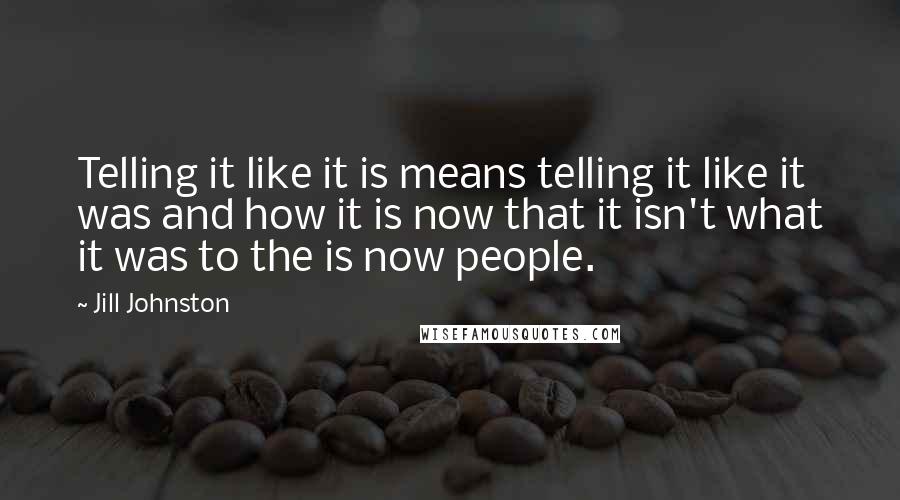 Jill Johnston Quotes: Telling it like it is means telling it like it was and how it is now that it isn't what it was to the is now people.