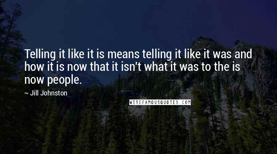 Jill Johnston Quotes: Telling it like it is means telling it like it was and how it is now that it isn't what it was to the is now people.