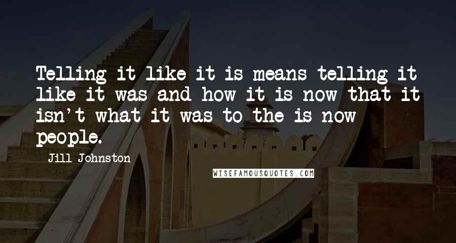 Jill Johnston Quotes: Telling it like it is means telling it like it was and how it is now that it isn't what it was to the is now people.