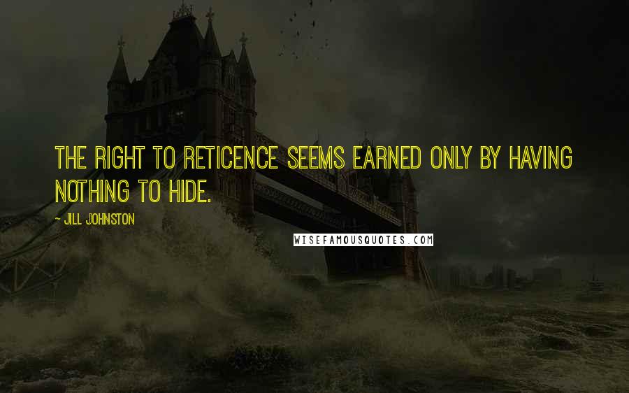 Jill Johnston Quotes: The right to reticence seems earned only by having nothing to hide.