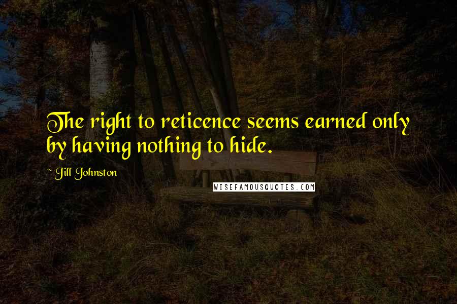 Jill Johnston Quotes: The right to reticence seems earned only by having nothing to hide.