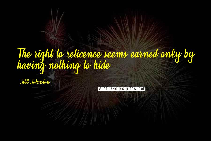 Jill Johnston Quotes: The right to reticence seems earned only by having nothing to hide.