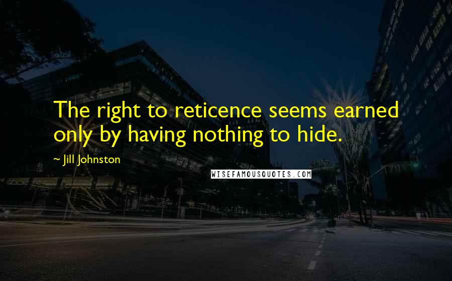 Jill Johnston Quotes: The right to reticence seems earned only by having nothing to hide.