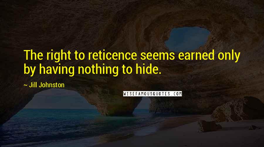 Jill Johnston Quotes: The right to reticence seems earned only by having nothing to hide.