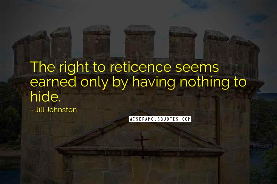 Jill Johnston Quotes: The right to reticence seems earned only by having nothing to hide.