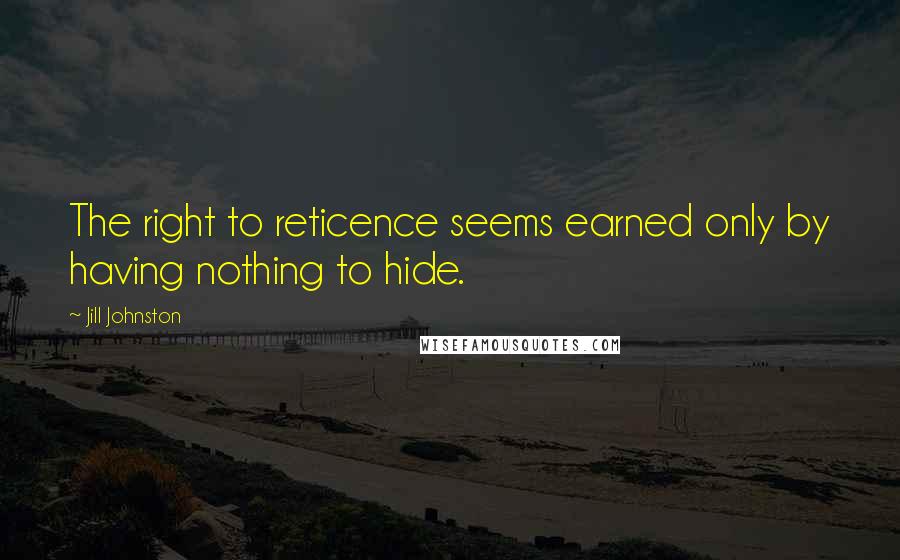 Jill Johnston Quotes: The right to reticence seems earned only by having nothing to hide.